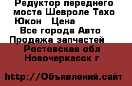 Редуктор переднего моста Шевроле Тахо/Юкон › Цена ­ 35 000 - Все города Авто » Продажа запчастей   . Ростовская обл.,Новочеркасск г.